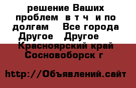 решение Ваших проблем (в т.ч. и по долгам) - Все города Другое » Другое   . Красноярский край,Сосновоборск г.